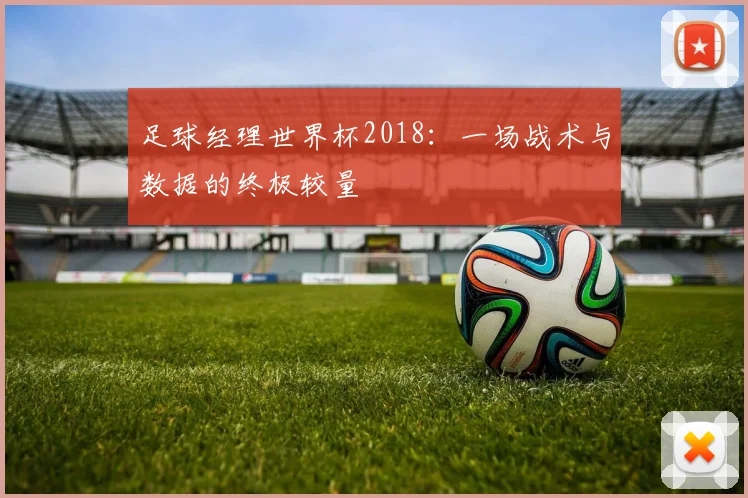 足球经理世界杯2018：一场战术与数据的终极较量