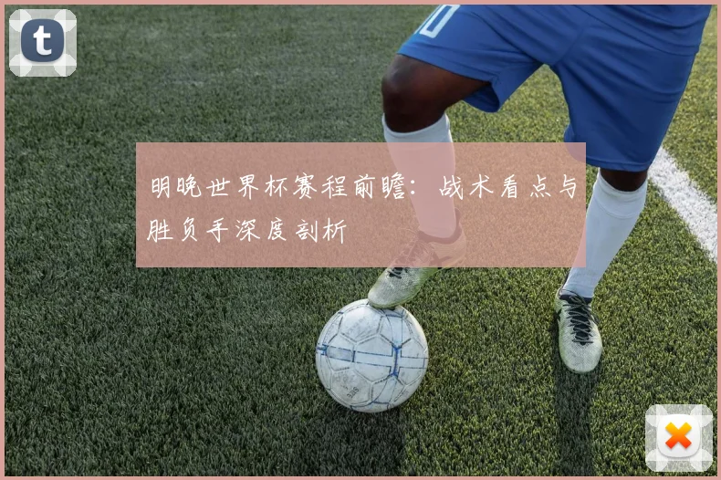 明晚世界杯赛程前瞻：战术看点与胜负手深度剖析