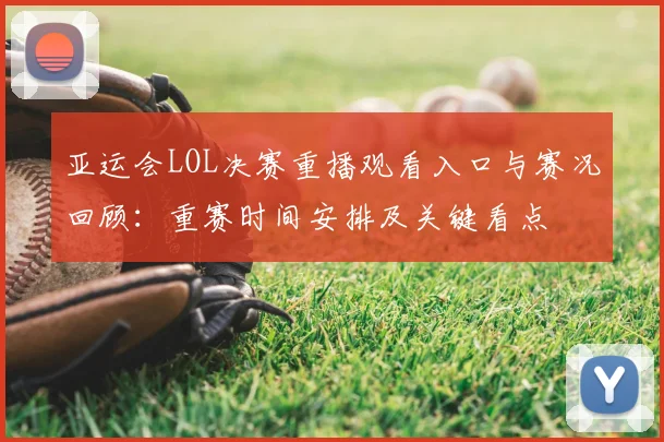亚运会LOL决赛重播观看入口与赛况回顾：重赛时间安排及关键看点