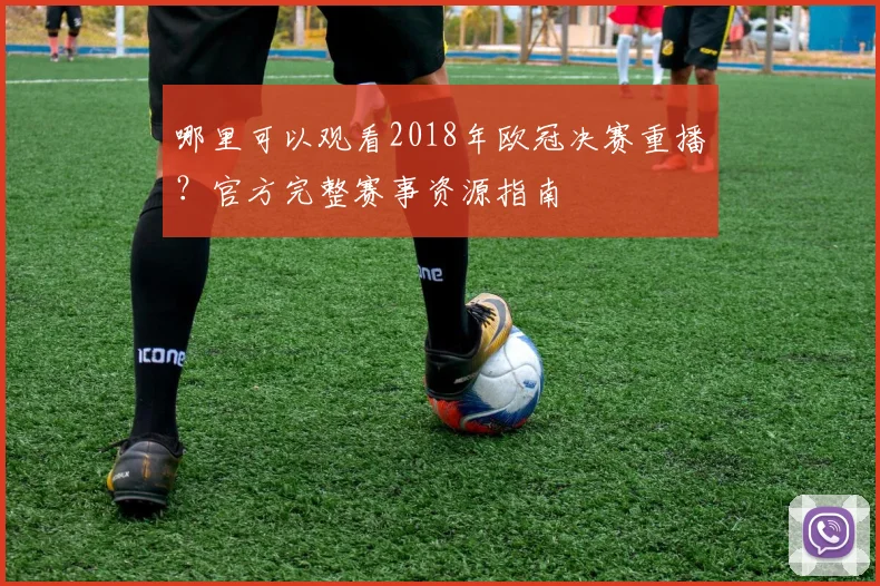 哪里可以观看2018年欧冠决赛重播？官方完整赛事资源指南
