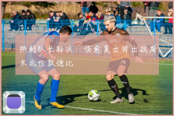 热刺队长孙兴慜伤愈复出将出战周末北伦敦德比