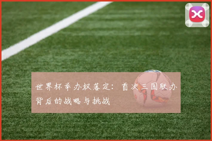 世界杯举办权落定:首次三国联办背后的战略与挑战