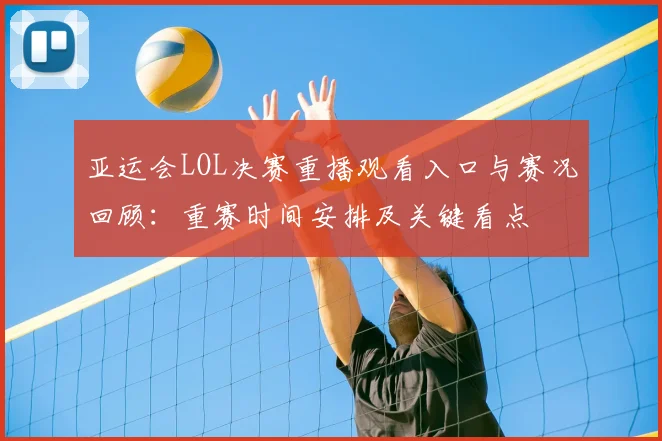 亚运会LOL决赛重播观看入口与赛况回顾：重赛时间安排及关键看点