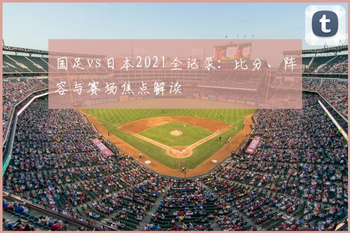 国足vs日本2021全记录：比分、阵容与赛场焦点解读
