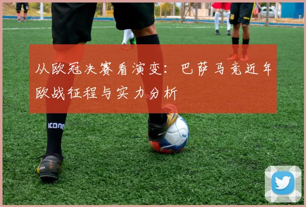 从欧冠决赛看演变：巴萨马竞近年欧战征程与实力分析