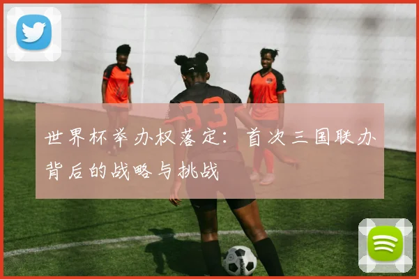 世界杯举办权落定:首次三国联办背后的战略与挑战