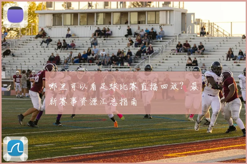 哪里可以看足球比赛直播回放？最新赛事资源汇总指南