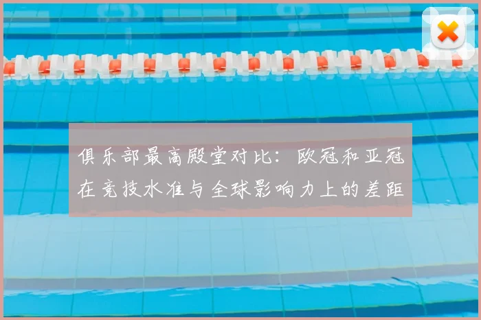 俱乐部最高殿堂对比：欧冠和亚冠在竞技水准与全球影响力上的差距分析