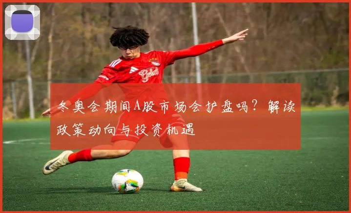 冬奥会期间A股市场会护盘吗？解读政策动向与投资机遇