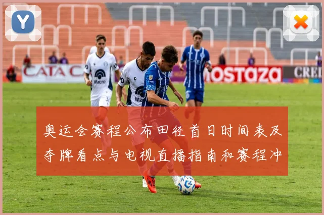 奥运会赛程公布田径首日时间表及夺牌看点与电视直播指南和赛程冲突提示