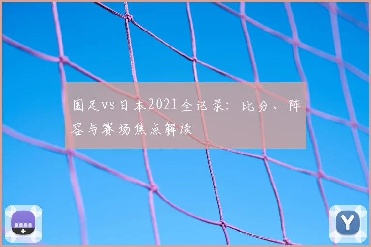 国足vs日本2021全记录：比分、阵容与赛场焦点解读