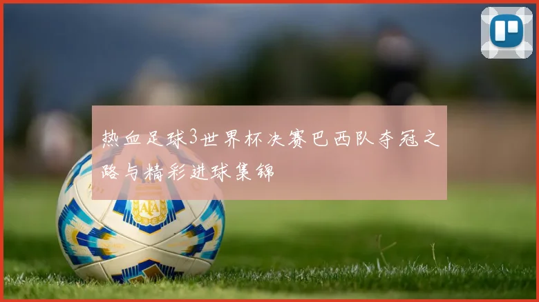 热血足球3世界杯决赛巴西队夺冠之路与精彩进球集锦