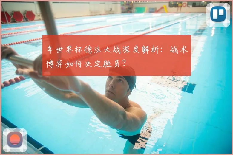 年世界杯德法大战深度解析:战术博弈如何决定胜负?