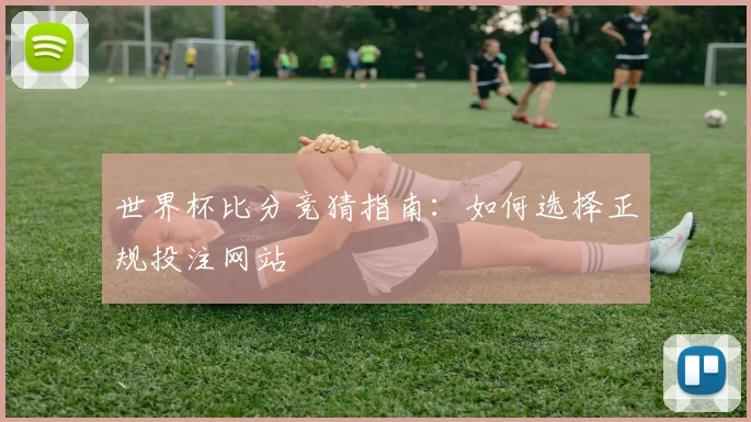世界杯比分竞猜指南：如何选择正规投注网站