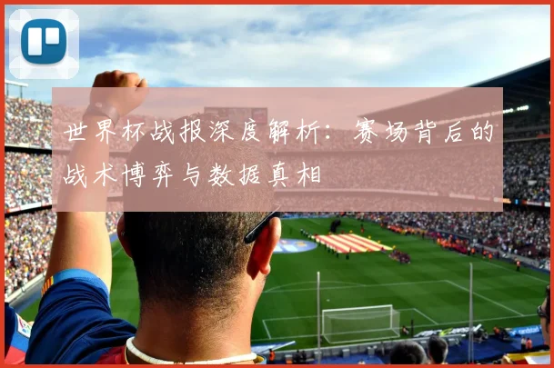 世界杯战报深度解析:赛场背后的战术博弈与数据真相