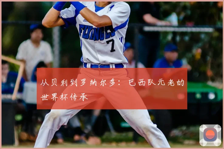 从贝利到罗纳尔多:巴西队元老的世界杯传承