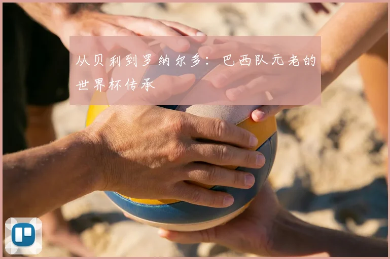 从贝利到罗纳尔多:巴西队元老的世界杯传承