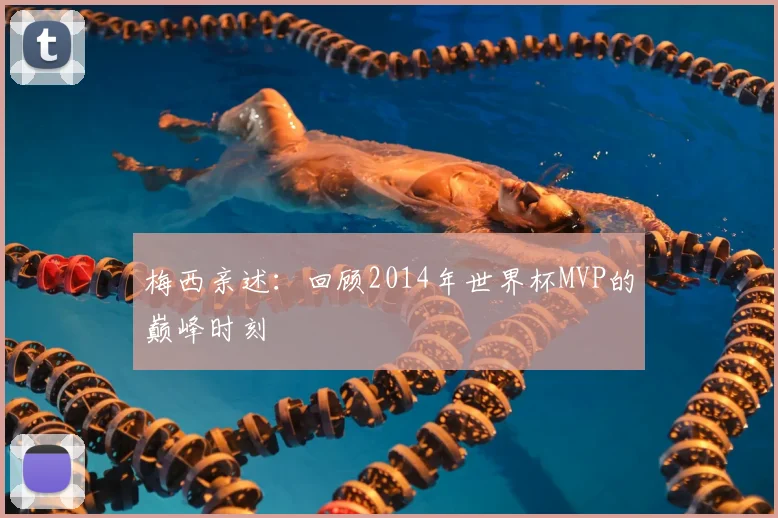 梅西亲述:回顾2014年世界杯MVP的巅峰时刻