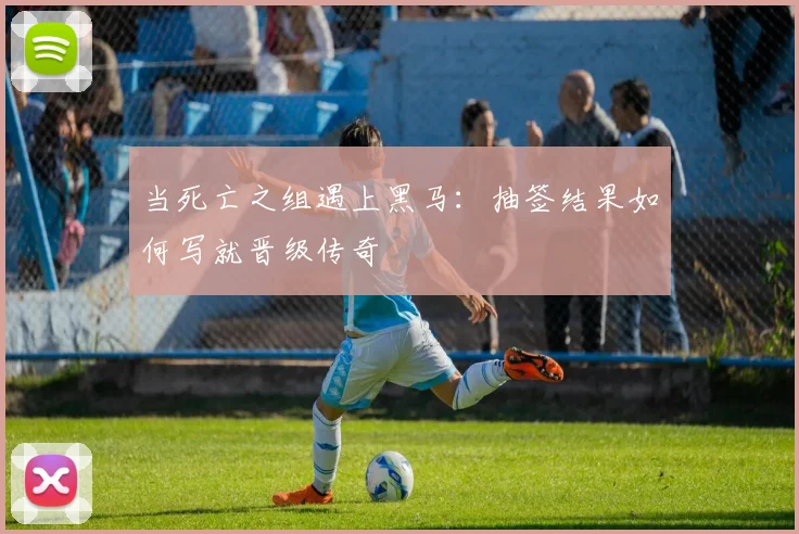 当死亡之组遇上黑马:抽签结果如何写就晋级传奇