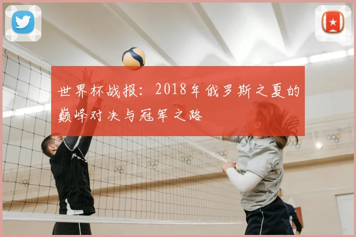 世界杯战报:2018年俄罗斯之夏的巅峰对决与冠军之路