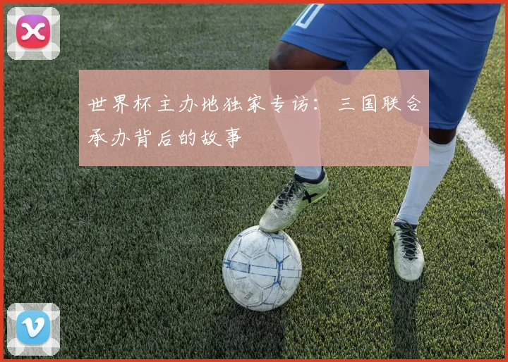 世界杯主办地独家专访：三国联合承办背后的故事