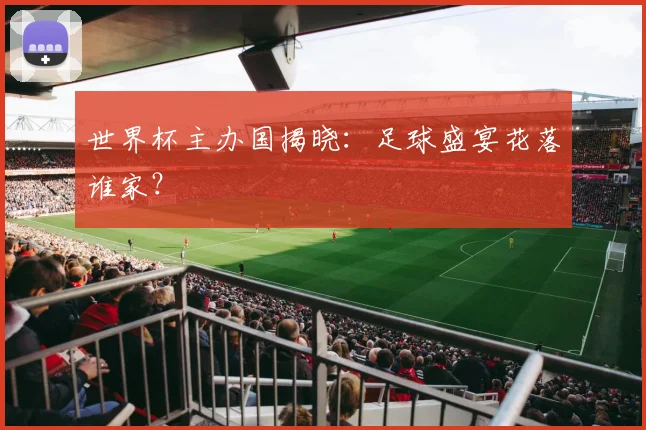 世界杯主办国揭晓：足球盛宴花落谁家？