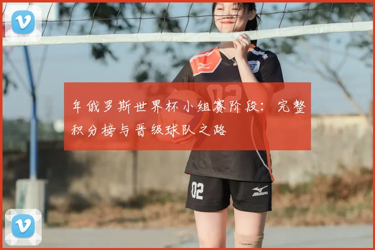 年俄罗斯世界杯小组赛阶段：完整积分榜与晋级球队之路