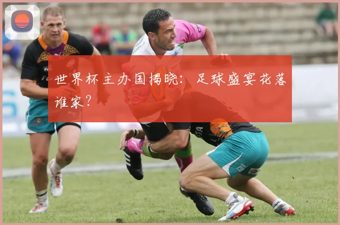 世界杯主办国揭晓：足球盛宴花落谁家？