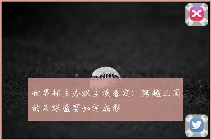 世界杯主办权尘埃落定：跨越三国的足球盛宴如何成形
