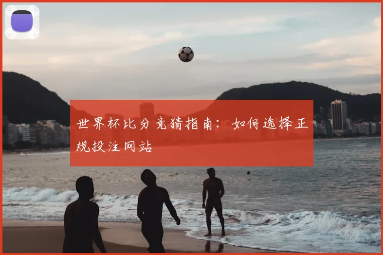世界杯比分竞猜指南：如何选择正规投注网站