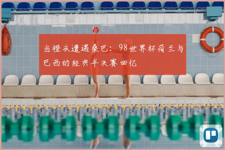当橙衣遭遇桑巴:98世界杯荷兰与巴西的经典半决赛回忆