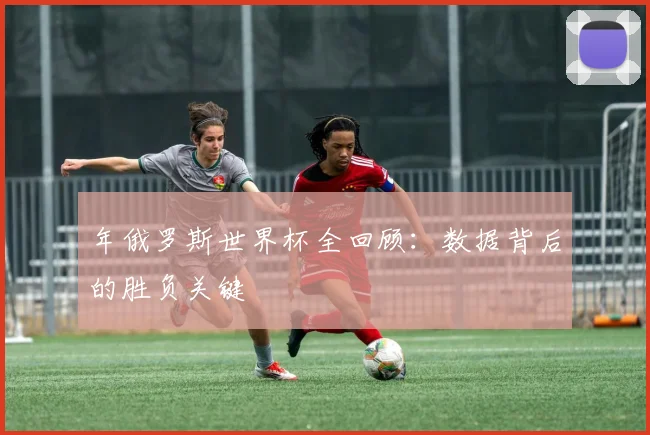 年俄罗斯世界杯全回顾：数据背后的胜负关键