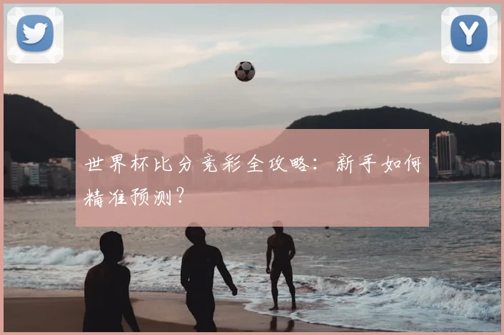 世界杯比分竞彩全攻略：新手如何精准预测？