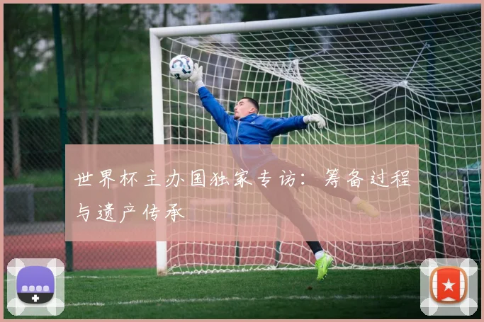 世界杯主办国独家专访：筹备过程与遗产传承