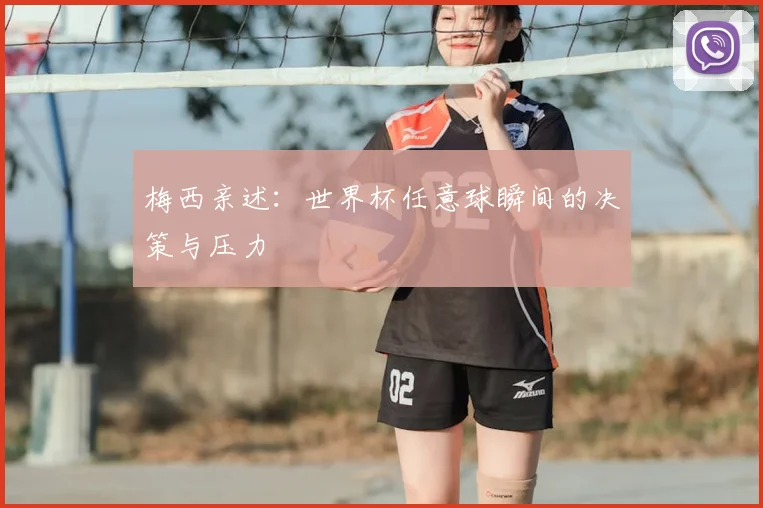 梅西亲述:世界杯任意球瞬间的决策与压力
